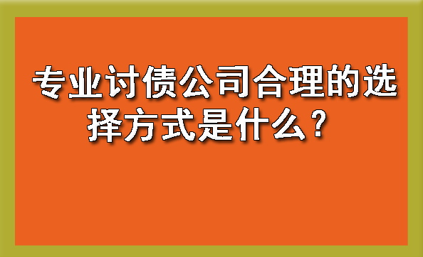 长春专业讨债公司合理的选择方式是什么？