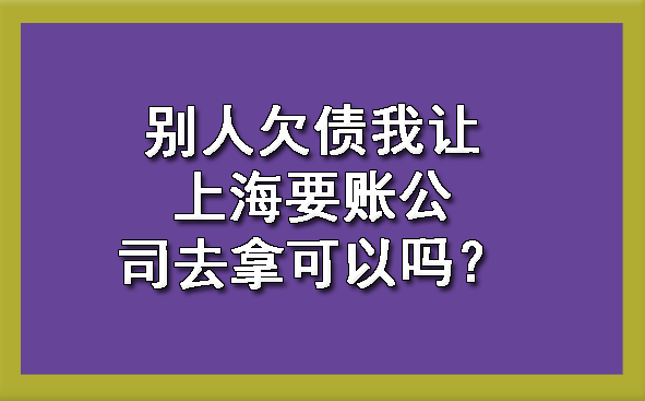 别人欠债我让上海要账公司去拿可以吗？