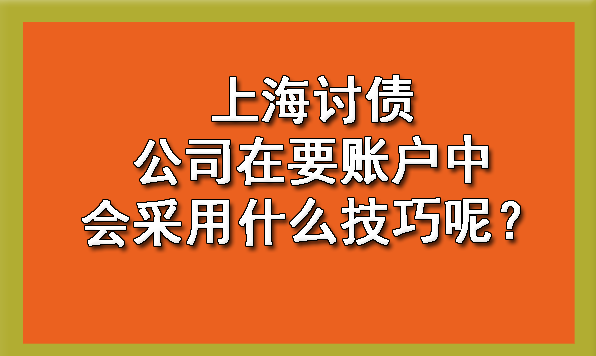 上海讨债公司在要账户中会采用什么技巧呢？