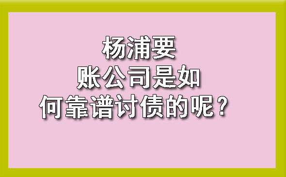 杨浦要账公司是如何靠谱讨债的呢？