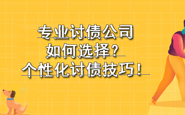 杭州专业讨债公司如何选择？个性化讨债技巧！